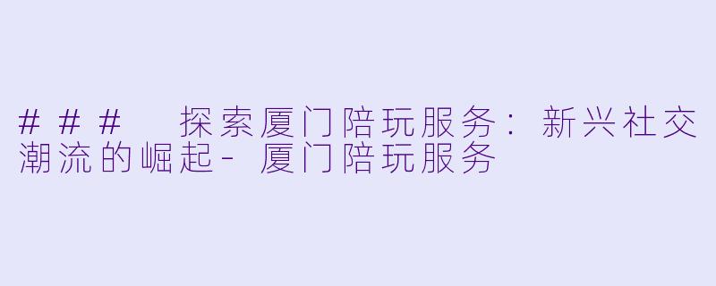 ### 探索厦门陪玩服务：新兴社交潮流的崛起-厦门陪玩服务