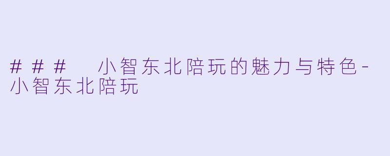 ### 小智东北陪玩的魅力与特色-小智东北陪玩