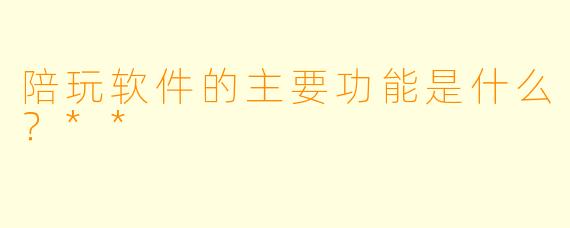 陪玩软件的主要功能是什么？**
