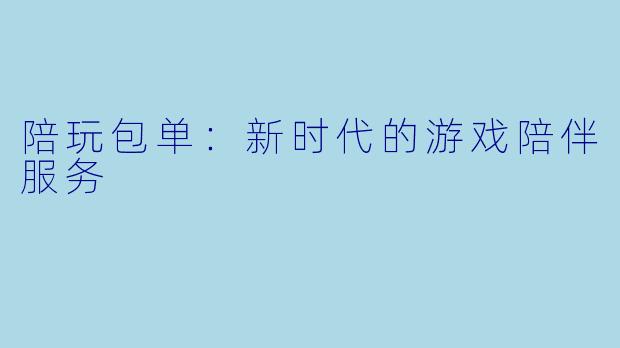 陪玩包单:新时代的游戏陪伴服务