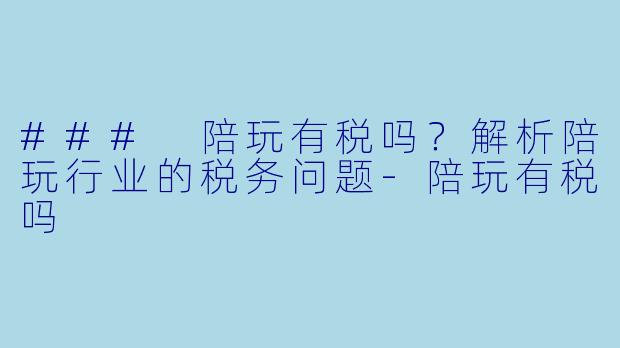 ### 陪玩有税吗？解析陪玩行业的税务问题-陪玩有税吗
