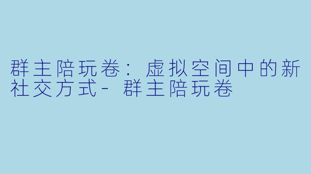群主陪玩卷：虚拟空间中的新社交方式-群主陪玩卷
