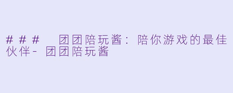 ### 团团陪玩酱：陪你游戏的最佳伙伴-团团陪玩酱