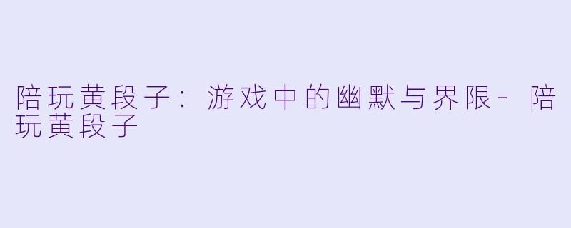 陪玩黄段子:游戏中的幽默与界限