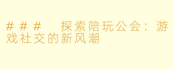 ### 探索陪玩公会：游戏社交的新风潮