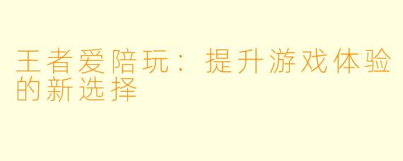 王者爱陪玩:提升游戏体验的新选择