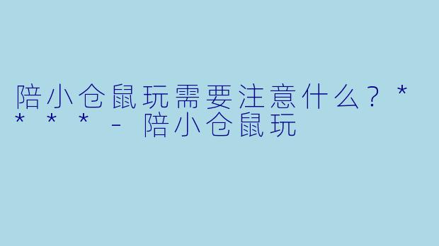 陪小仓鼠玩需要注意什么？****-陪小仓鼠玩