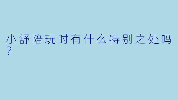 小舒陪玩时有什么特别之处吗？