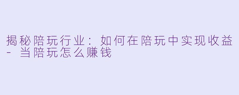揭秘陪玩行业：如何在陪玩中实现收益-当陪玩怎么赚钱
