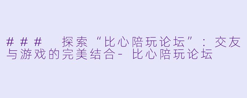 ### 探索“比心陪玩论坛”:交友与游戏的完美结合