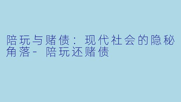 陪玩与赌债：现代社会的隐秘角落-陪玩还赌债