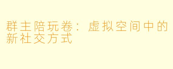 群主陪玩卷：虚拟空间中的新社交方式