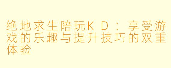 绝地求生陪玩KD：享受游戏的乐趣与提升技巧的双重体验