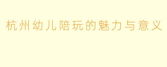 杭州幼儿陪玩的魅力与意义