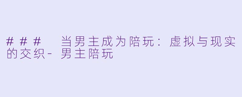 ### 当男主成为陪玩:虚拟与现实的交织