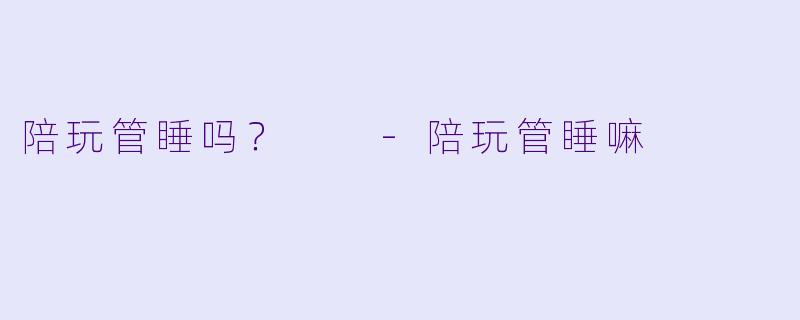 陪玩管睡吗？  -陪玩管睡嘛