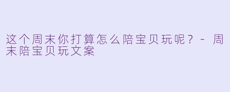 这个周末你打算怎么陪宝贝玩呢？-周末陪宝贝玩文案