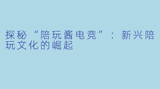 探秘“陪玩酱电竞”：新兴陪玩文化的崛起