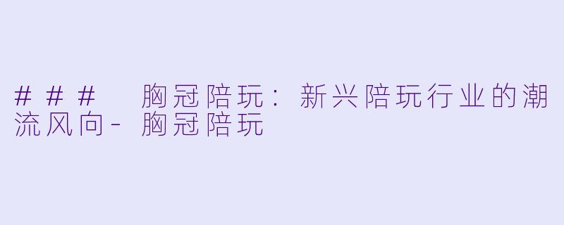 ### 胸冠陪玩：新兴陪玩行业的潮流风向-胸冠陪玩