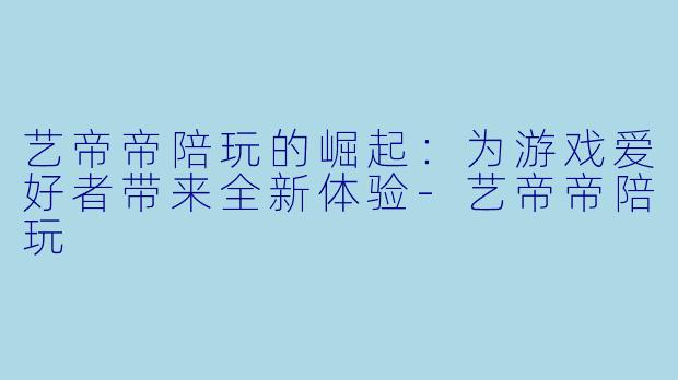 艺帝帝陪玩的崛起：为游戏爱好者带来全新体验-艺帝帝陪玩