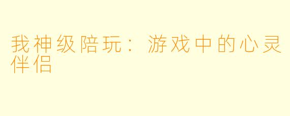 我神级陪玩：游戏中的心灵伴侣
