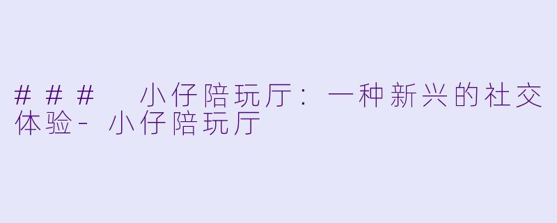 ### 小仔陪玩厅：一种新兴的社交体验-小仔陪玩厅