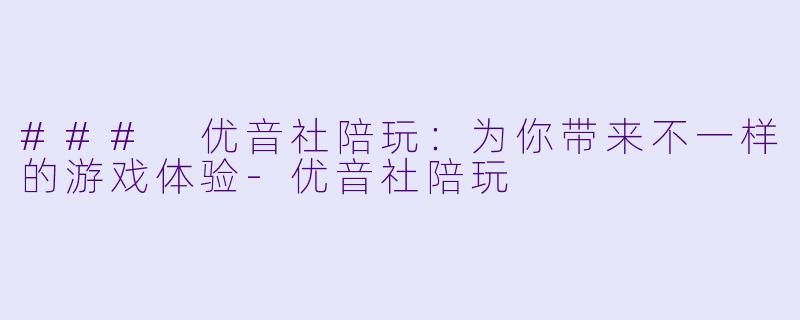### 优音社陪玩：为你带来不一样的游戏体验-优音社陪玩