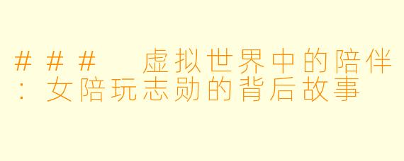### 虚拟世界中的陪伴:女陪玩志勋的背后故事