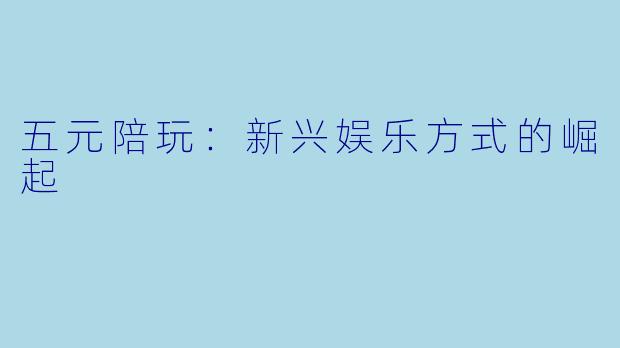五元陪玩：新兴娱乐方式的崛起
