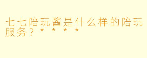七七陪玩酱是什么样的陪玩服务？****