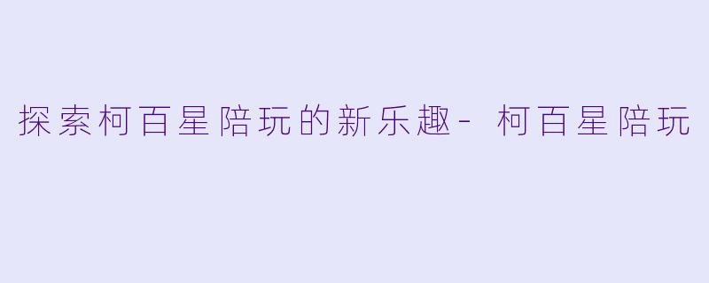 探索柯百星陪玩的新乐趣-柯百星陪玩