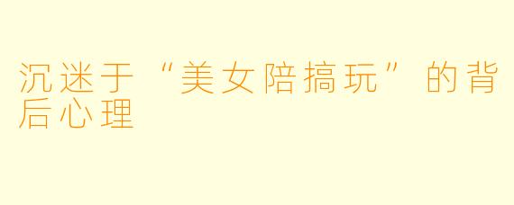 沉迷于“美女陪搞玩”的背后心理