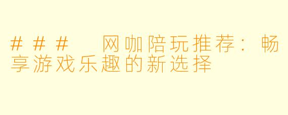 ### 网咖陪玩推荐：畅享游戏乐趣的新选择