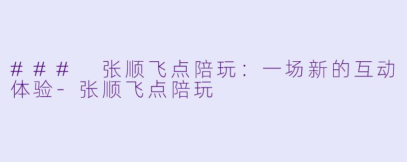 ### 张顺飞点陪玩:一场新的互动体验