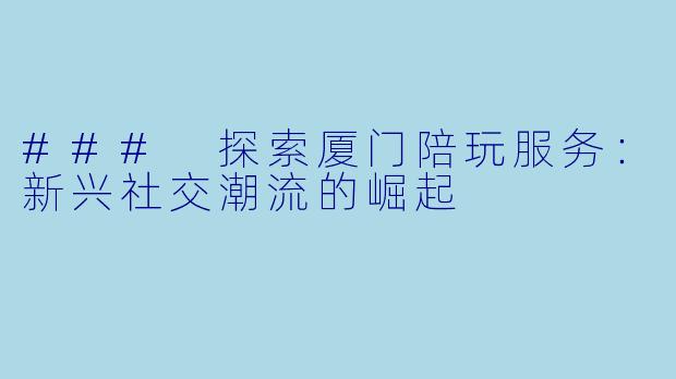 ### 探索厦门陪玩服务：新兴社交潮流的崛起