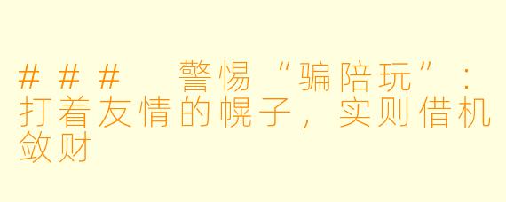 ### 警惕“骗陪玩”:打着友情的幌子,实则借机敛财