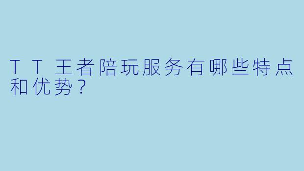 TT王者陪玩服务有哪些特点和优势?