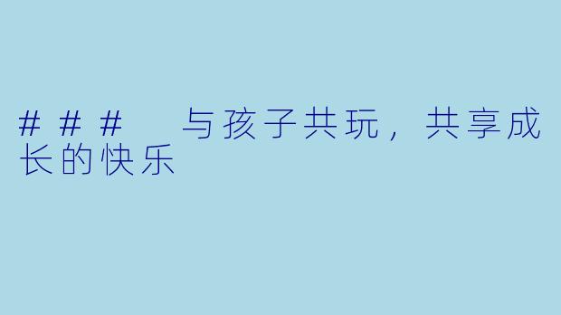 ### 与孩子共玩，共享成长的快乐