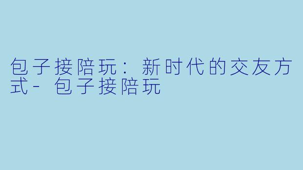 包子接陪玩:新时代的交友方式