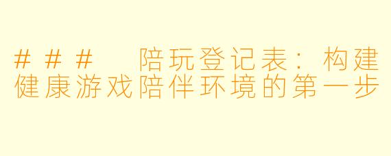 ### 陪玩登记表：构建健康游戏陪伴环境的第一步