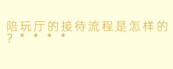 陪玩厅的接待流程是怎样的?****