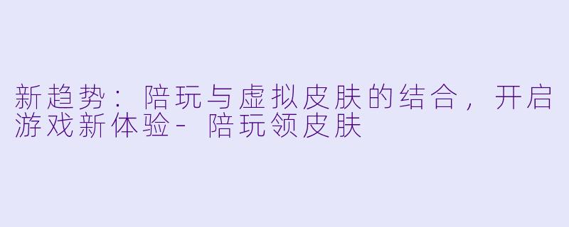新趋势：陪玩与虚拟皮肤的结合，开启游戏新体验-陪玩领皮肤