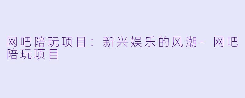 网吧陪玩项目：新兴娱乐的风潮-网吧陪玩项目
