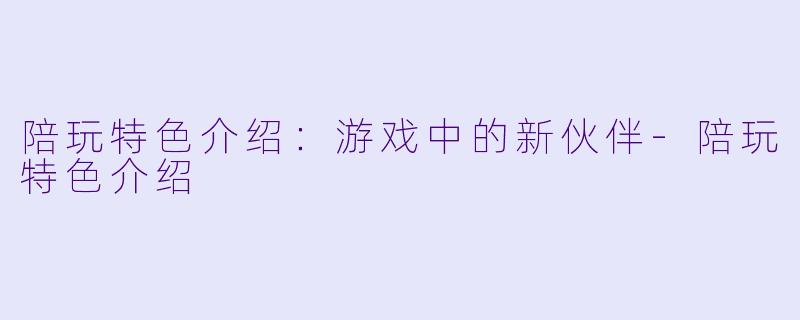 陪玩特色介绍：游戏中的新伙伴-陪玩特色介绍