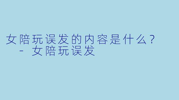 女陪玩误发的内容是什么？  -女陪玩误发
