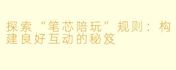 探索“笔芯陪玩”规则：构建良好互动的秘笈