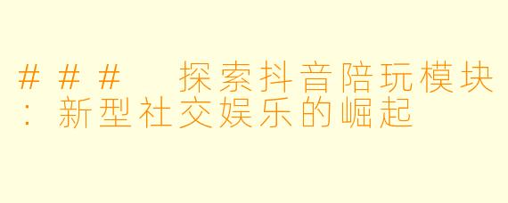 ### 探索抖音陪玩模块：新型社交娱乐的崛起