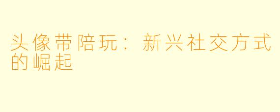 头像带陪玩：新兴社交方式的崛起