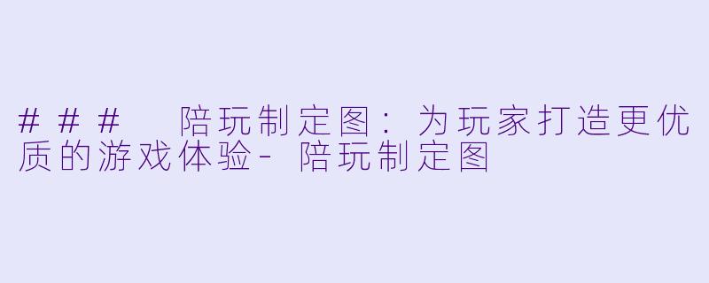 ### 陪玩制定图：为玩家打造更优质的游戏体验-陪玩制定图