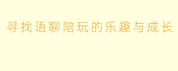寻找语聊陪玩的乐趣与成长